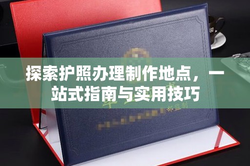 南和探索护照办理制作地点，一站式指南与实用技巧